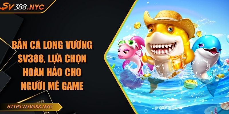 Bắn Cá Long Vương SV388, Lựa Chọn Hoàn Hảo Cho Người Mê Game 10 Bắn Cá Long Vương SV388, Lựa Chọn Hoàn Hảo Cho Người Mê Game