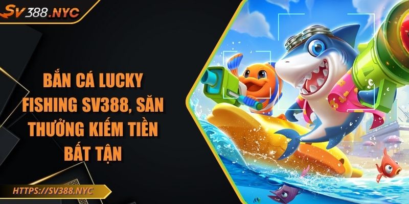 Bắn Cá Lucky Fishing SV388, Săn Thưởng Kiếm Tiền Bất Tận 1 Bắn Cá Lucky Fishing SV388, Săn Thưởng Kiếm Tiền Bất Tận